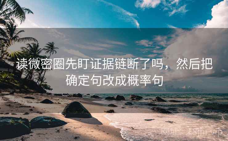 读微密圈先盯证据链断了吗，然后把确定句改成概率句