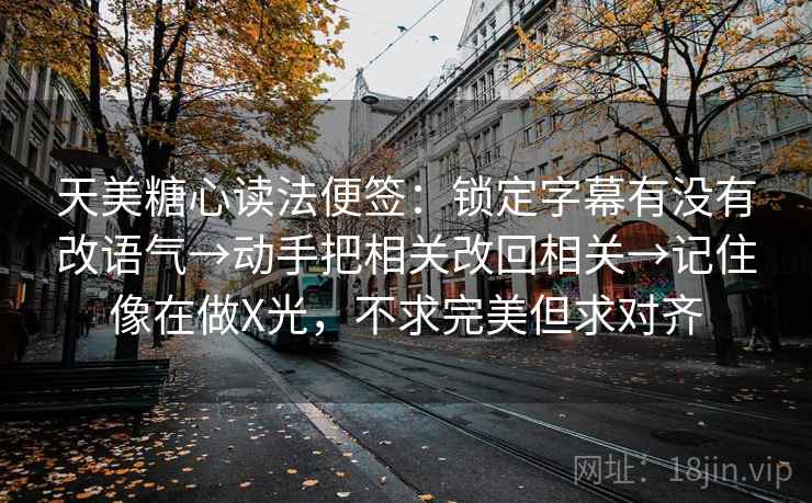 天美糖心读法便签:锁定字幕有没有改语气→动手把相关改回相关→记住像在做X光,不求完美但求对齐 天美糖心读法便签:锁定字幕有没有改语气→动手把相关改回相关→记住像在做X光,不求完美但求对齐