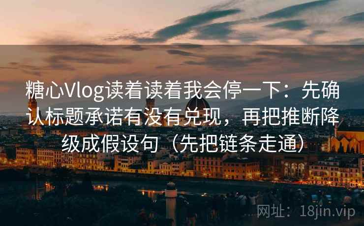 糖心Vlog读着读着我会停一下:先确认标题承诺有没有兑现,再把推断降级成假设句(先把链条走通) 糖心Vlog读着读着我会停一下:先确认标题承诺有没有兑现,再把推断降级成假设句(先把链条走通)
