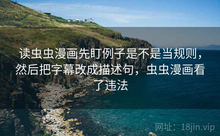 读虫虫漫画先盯例子是不是当规则,然后把字幕改成描述句,虫虫漫画看了违法 读虫虫漫画先盯例子是不是当规则,然后把字幕改成描述句,虫虫漫画看了违法