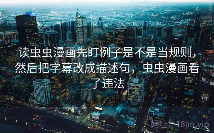 读虫虫漫画先盯例子是不是当规则,然后把字幕改成描述句,虫虫漫画看了违法 读虫虫漫画先盯例子是不是当规则,然后把字幕改成描述句,虫虫漫画看了违法