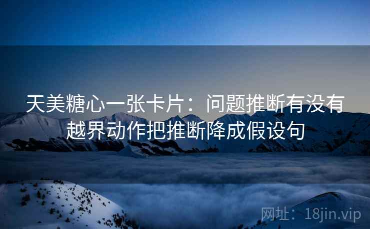 天美糖心一张卡片:问题推断有没有越界动作把推断降成假设句 天美糖心一张卡片:问题推断有没有越界动作把推断降成假设句