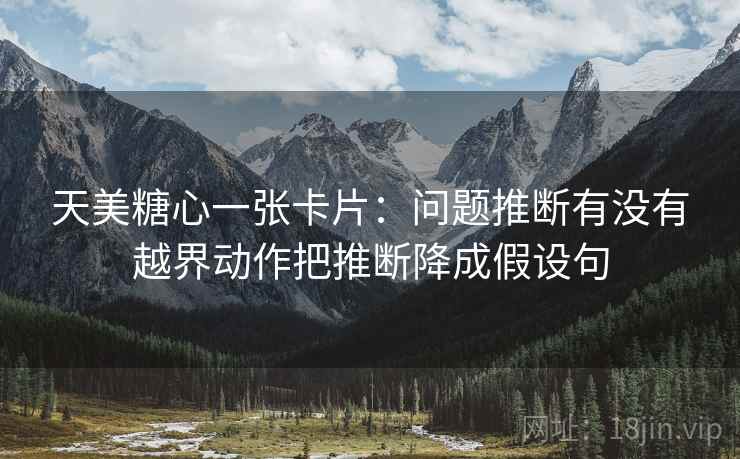 天美糖心一张卡片:问题推断有没有越界动作把推断降成假设句 天美糖心一张卡片:问题推断有没有越界动作把推断降成假设句