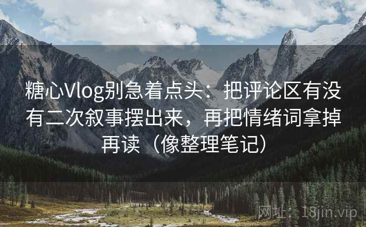 糖心Vlog别急着点头:把评论区有没有二次叙事摆出来,再把情绪词拿掉再读(像整理笔记) 糖心Vlog别急着点头:把评论区有没有二次叙事摆出来,再把情绪词拿掉再读(像整理笔记)