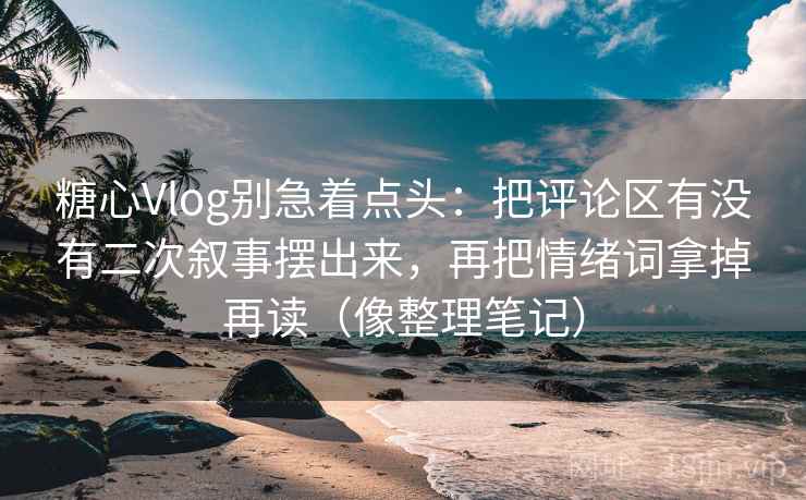 糖心Vlog别急着点头:把评论区有没有二次叙事摆出来,再把情绪词拿掉再读(像整理笔记) 糖心Vlog别急着点头:把评论区有没有二次叙事摆出来,再把情绪词拿掉再读(像整理笔记)