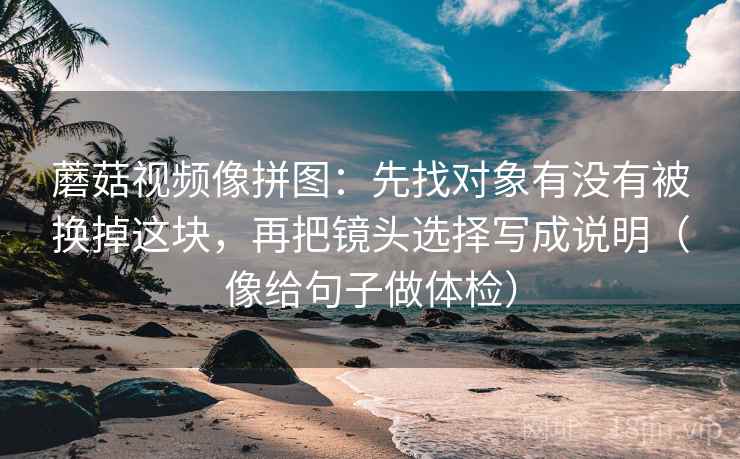 蘑菇视频像拼图:先找对象有没有被换掉这块,再把镜头选择写成说明(像给句子做体检) 蘑菇视频像拼图:先找对象有没有被换掉这块,再把镜头选择写成说明(像给句子做体检)