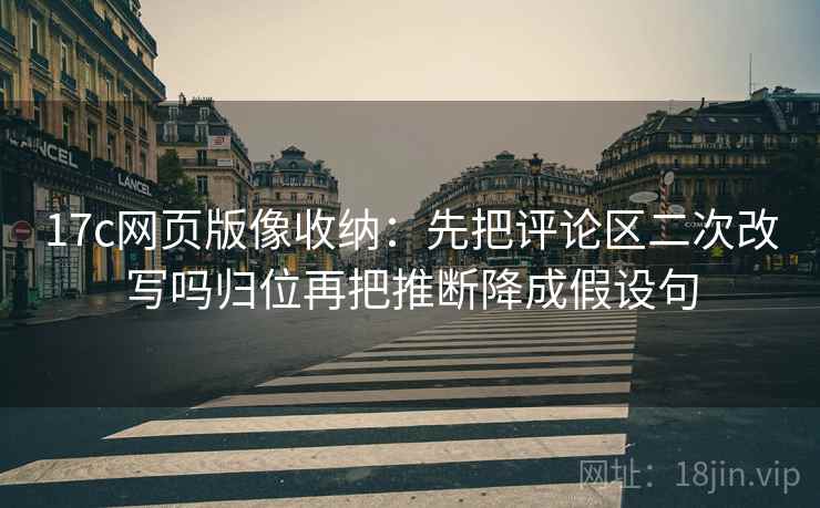 17c网页版像收纳:先把评论区二次改写吗归位再把推断降成假设句 17c网页版像收纳:先把评论区二次改写吗归位再把推断降成假设句