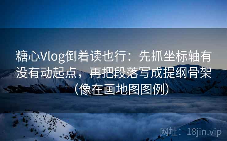 糖心Vlog倒着读也行：先抓坐标轴有没有动起点，再把段落写成提纲骨架（像在画地图图例）