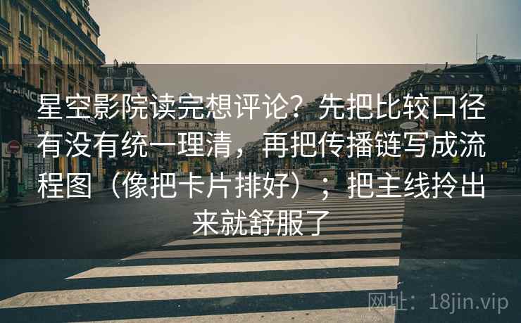 星空影院读完想评论?先把比较口径有没有统一理清,再把传播链写成流程图(像把卡片排好);把主线拎出来就舒服了 星空影院读完想评论?先把比较口径有没有统一理清,再把传播链写成流程图(像把卡片排好);把主线拎出来就舒服了