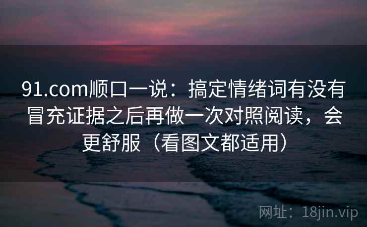 91.com顺口一说:搞定情绪词有没有冒充证据之后再做一次对照阅读,会更舒服(看图文都适用) 91.com顺口一说:搞定情绪词有没有冒充证据之后再做一次对照阅读,会更舒服(看图文都适用)