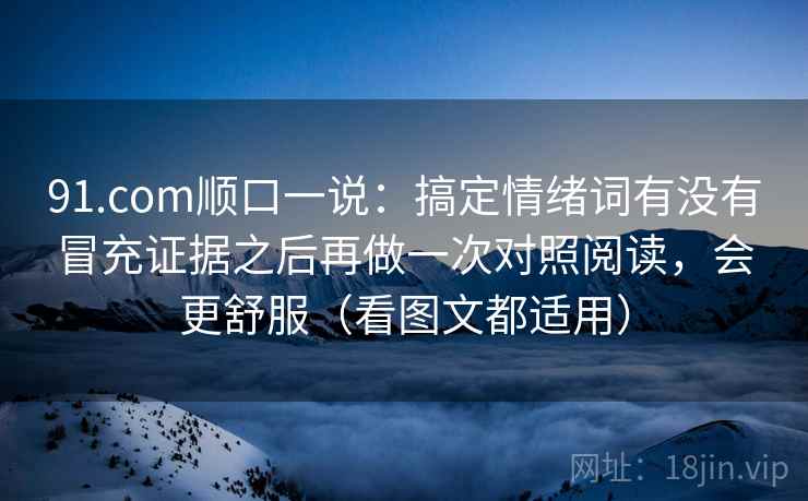91.com顺口一说:搞定情绪词有没有冒充证据之后再做一次对照阅读,会更舒服(看图文都适用) 91.com顺口一说:搞定情绪词有没有冒充证据之后再做一次对照阅读,会更舒服(看图文都适用)