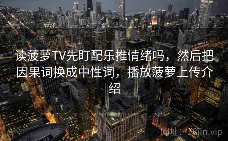 读菠萝TV先盯配乐推情绪吗,然后把因果词换成中性词,播放菠萝上传介绍 读菠萝TV先盯配乐推情绪吗,然后把因果词换成中性词,播放菠萝上传介绍