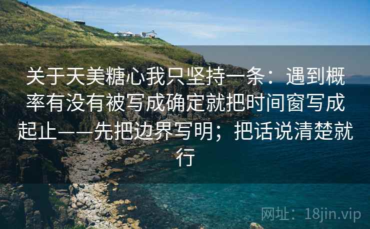 关于天美糖心我只坚持一条:遇到概率有没有被写成确定就把时间窗写成起止——先把边界写明;把话说清楚就行 关于天美糖心我只坚持一条:遇到概率有没有被写成确定就把时间窗写成起止——先把边界写明;把话说清楚就行