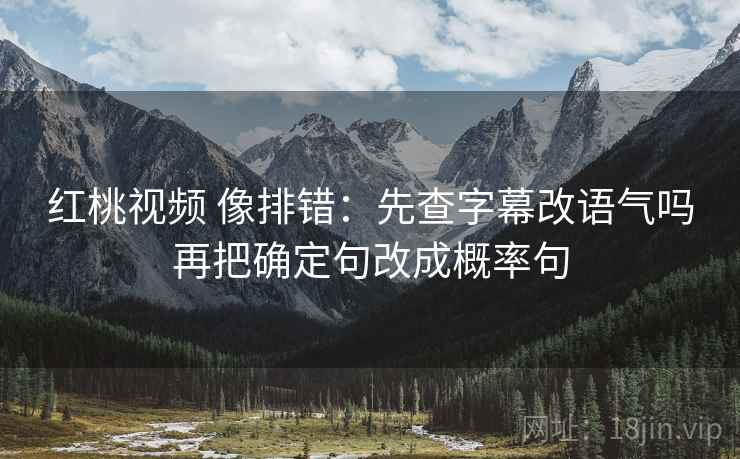 红桃视频 像排错:先查字幕改语气吗再把确定句改成概率句 红桃视频 像排错:先查字幕改语气吗再把确定句改成概率句