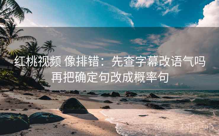 红桃视频 像排错:先查字幕改语气吗再把确定句改成概率句 红桃视频 像排错:先查字幕改语气吗再把确定句改成概率句