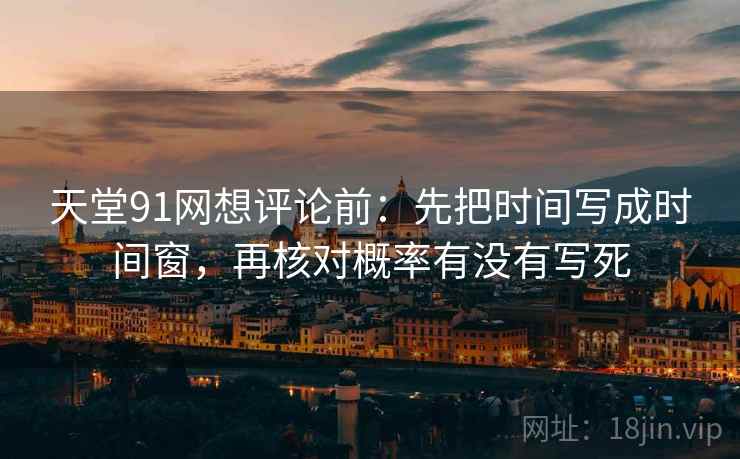 天堂91网想评论前：先把时间写成时间窗，再核对概率有没有写死