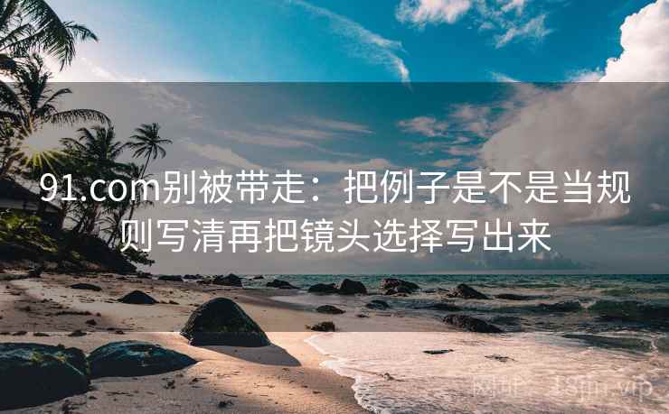 91.com别被带走：把例子是不是当规则写清再把镜头选择写出来
